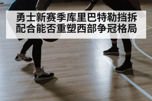勇士新赛季库里巴特勒挡拆配合能否重塑西部争冠格局