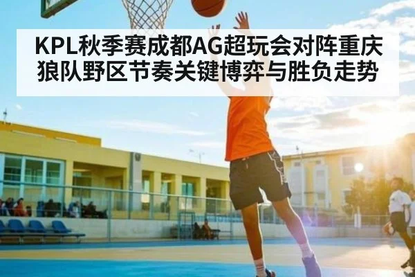 KPL秋季赛成都AG超玩会对阵重庆狼队野区节奏关键博弈与胜负走势